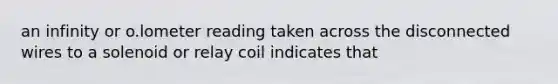 an infinity or o.lometer reading taken across the disconnected wires to a solenoid or relay coil indicates that