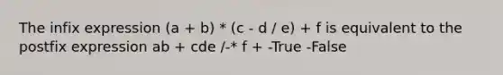 The infix expression (a + b) * (c - d / e) + f is equivalent to the postfix expression ab + cde /-* f + -True -False