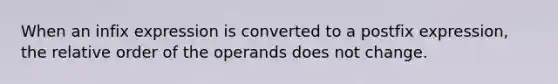 When an infix expression is converted to a postfix expression, the relative order of the operands does not change.