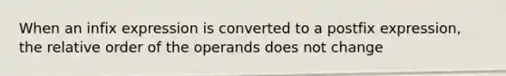 When an infix expression is converted to a postfix expression, the relative order of the operands does not change