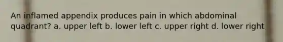 An inflamed appendix produces pain in which abdominal quadrant? a. upper left b. lower left c. upper right d. lower right