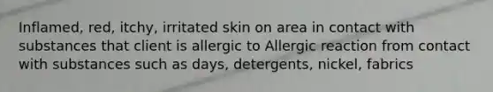 Inflamed, red, itchy, irritated skin on area in contact with substances that client is allergic to Allergic reaction from contact with substances such as days, detergents, nickel, fabrics