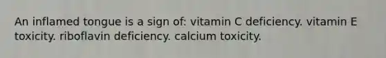 An inflamed tongue is a sign of: vitamin C deficiency. vitamin E toxicity. riboflavin deficiency. calcium toxicity.