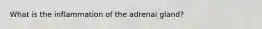 What is the inflammation of the adrenal gland?