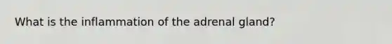 What is the inflammation of the adrenal gland?