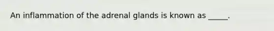 An inflammation of the adrenal glands is known as _____.