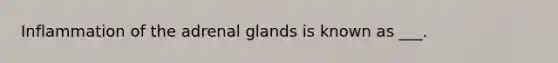 Inflammation of the adrenal glands is known as ___.