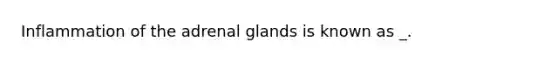 Inflammation of the adrenal glands is known as _.