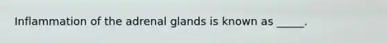 Inflammation of the adrenal glands is known as _____.