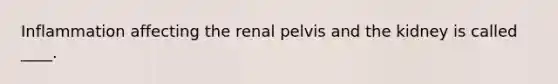 Inflammation affecting the renal pelvis and the kidney is called ____.