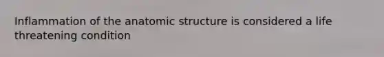 Inflammation of the anatomic structure is considered a life threatening condition