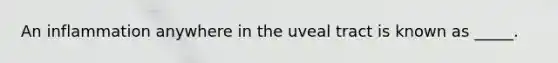 An inflammation anywhere in the uveal tract is known as _____.