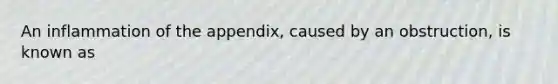 An inflammation of the appendix, caused by an obstruction, is known as