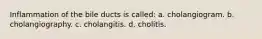 Inflammation of the bile ducts is called: a. cholangiogram. b. cholangiography. c. cholangitis. d. cholitis.