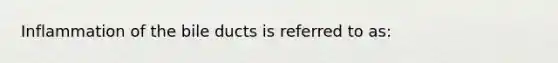 Inflammation of the bile ducts is referred to as: