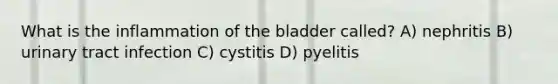 What is the inflammation of the bladder called? A) nephritis B) urinary tract infection C) cystitis D) pyelitis