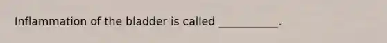 Inflammation of the bladder is called ___________.
