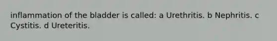 inflammation of the bladder is called: a Urethritis. b Nephritis. c Cystitis. d Ureteritis.