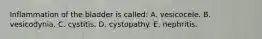 Inflammation of the bladder is called: A. vesicocele. B. vesicodynia. C. cystitis. D. cystopathy. E. nephritis.