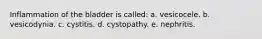 Inflammation of the bladder is called: a. vesicocele. b. vesicodynia. c. cystitis. d. cystopathy. e. nephritis.