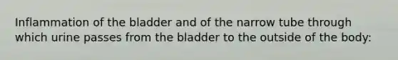 Inflammation of the bladder and of the narrow tube through which urine passes from the bladder to the outside of the body: