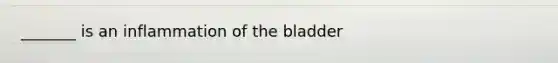 _______ is an inflammation of the bladder