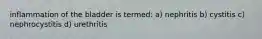 inflammation of the bladder is termed: a) nephritis b) cystitis c) nephrocystitis d) urethritis