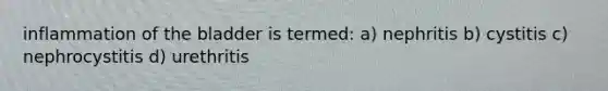 inflammation of the bladder is termed: a) nephritis b) cystitis c) nephrocystitis d) urethritis