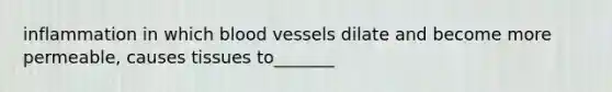 inflammation in which blood vessels dilate and become more permeable, causes tissues to_______