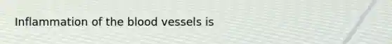 Inflammation of the blood vessels is