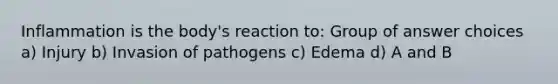 Inflammation is the body's reaction to: Group of answer choices a) Injury b) Invasion of pathogens c) Edema d) A and B