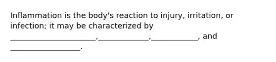 Inflammation is the body's reaction to injury, irritation, or infection; it may be characterized by ______________________,_____________,____________, and __________________.