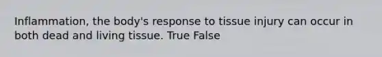 Inflammation, the body's response to tissue injury can occur in both dead and living tissue. True False