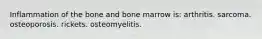 Inflammation of the bone and bone marrow is: arthritis. sarcoma. osteoporosis. rickets. osteomyelitis.