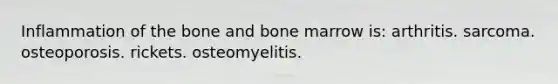 Inflammation of the bone and bone marrow is: arthritis. sarcoma. osteoporosis. rickets. osteomyelitis.