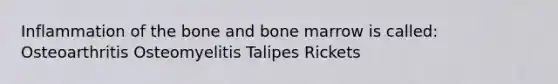 Inflammation of the bone and bone marrow is called: Osteoarthritis Osteomyelitis Talipes Rickets