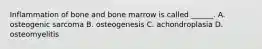 Inflammation of bone and bone marrow is called ______. A. osteogenic sarcoma B. osteogenesis C. achondroplasia D. osteomyelitis