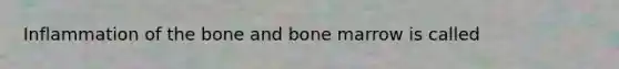 Inflammation of the bone and bone marrow is called