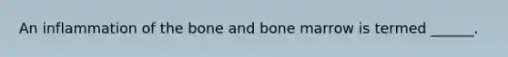 An inflammation of the bone and bone marrow is termed ______.