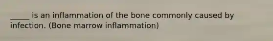 _____ is an inflammation of the bone commonly caused by infection. (Bone marrow inflammation)