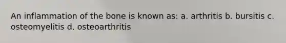 An inflammation of the bone is known as: a. arthritis b. bursitis c. osteomyelitis d. osteoarthritis