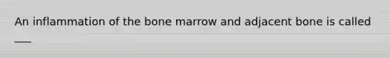 An inflammation of the bone marrow and adjacent bone is called ___