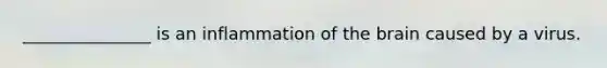 _______________ is an inflammation of the brain caused by a virus.