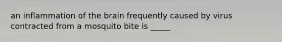 an inflammation of <a href='https://www.questionai.com/knowledge/kLMtJeqKp6-the-brain' class='anchor-knowledge'>the brain</a> frequently caused by virus contracted from a mosquito bite is _____