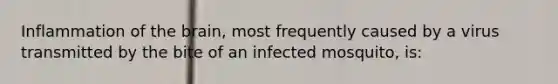 Inflammation of <a href='https://www.questionai.com/knowledge/kLMtJeqKp6-the-brain' class='anchor-knowledge'>the brain</a>, most frequently caused by a virus transmitted by the bite of an infected mosquito, is: