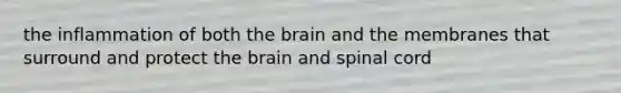 the inflammation of both the brain and the membranes that surround and protect the brain and spinal cord