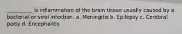 __________ is inflammation of the brain tissue usually caused by a bacterial or viral infection. a. Meningitis b. Epilepsy c. Cerebral palsy d. Encephalitis