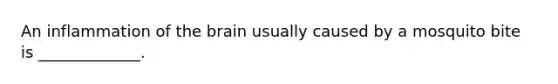 An inflammation of the brain usually caused by a mosquito bite is _____________.