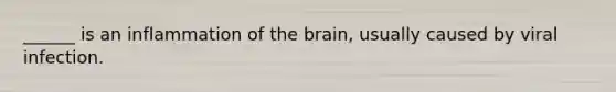 ______ is an inflammation of the brain, usually caused by viral infection.