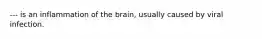 --- is an inflammation of the brain, usually caused by viral infection.
